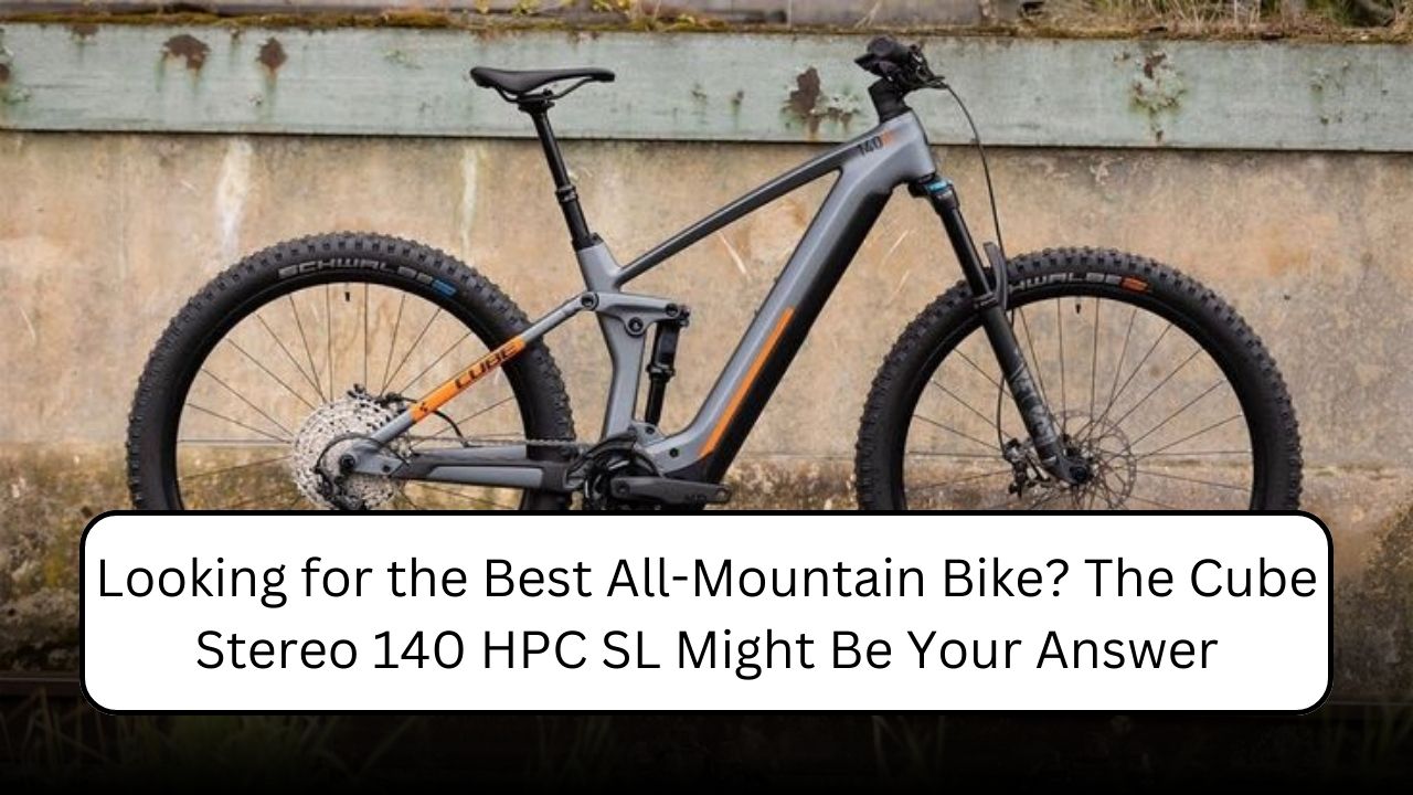 Looking for the Best All-Mountain Bike? The Cube Stereo 140 HPC SL Might Be Your Answer