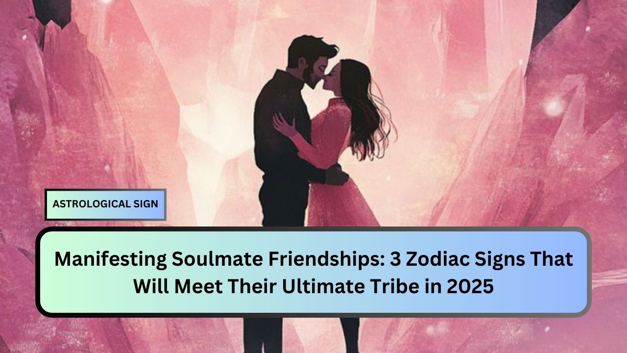 Manifesting Soulmate Friendships: 3 Zodiac Signs That Will Meet Their Ultimate Tribe in 2025