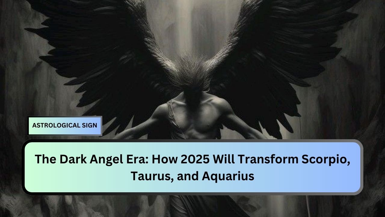 The Dark Angel Era: How 2025 Will Transform Scorpio, Taurus, and Aquarius