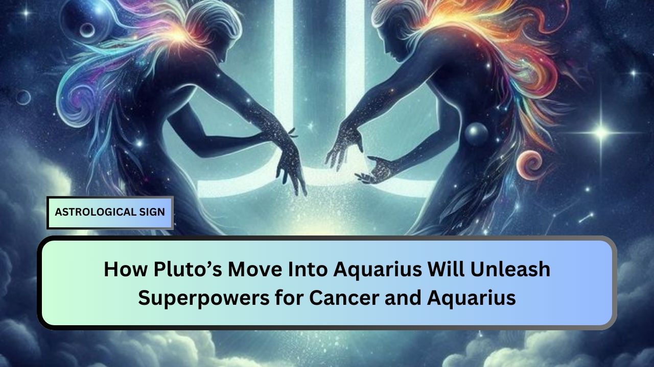 How Pluto’s Move Into Aquarius Will Unleash Superpowers for Cancer and Aquarius