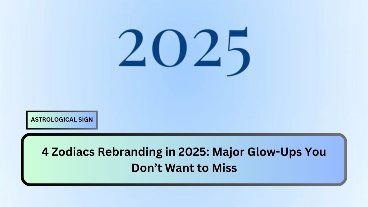 4 Zodiacs Rebranding in 2025: Major Glow-Ups You Don’t Want to Miss