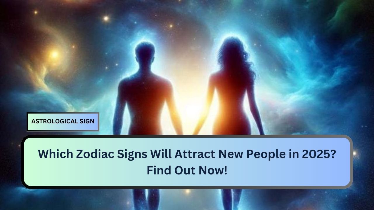 Which Zodiac Signs Will Attract New People in 2025? Find Out Now!