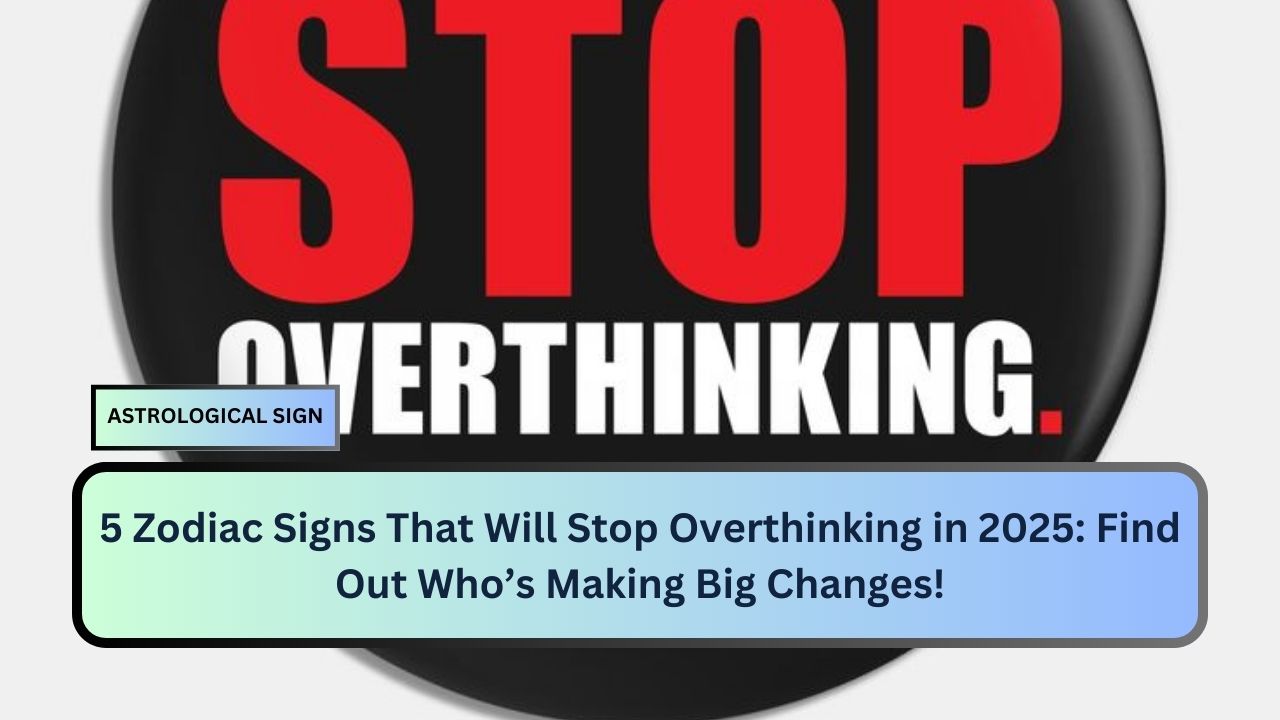 5 Zodiac Signs That Will Stop Overthinking in 2025: Find Out Who’s Making Big Changes!