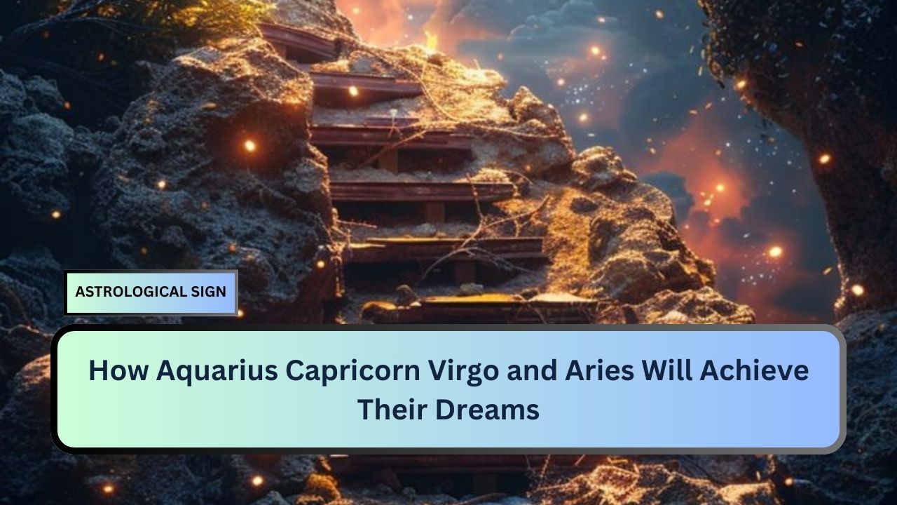 How Aquarius Capricorn Virgo and Aries Will Achieve Their Dreams