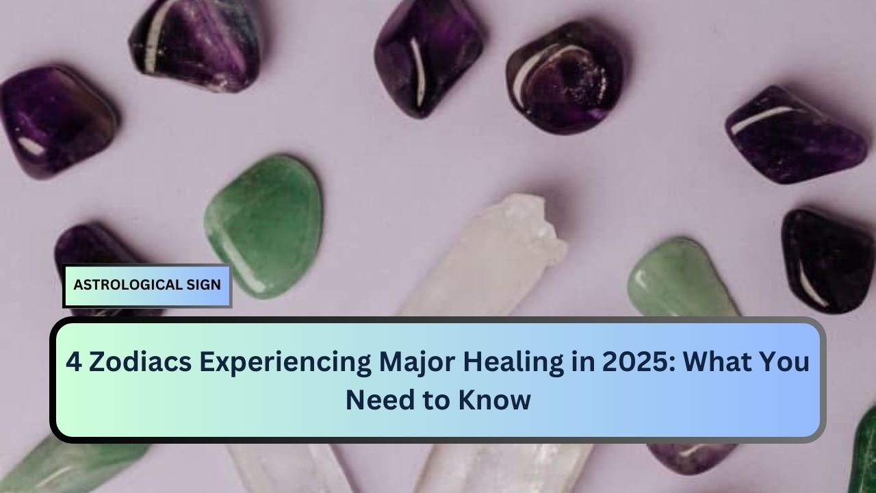 4 Zodiacs Experiencing Major Healing in 2025: What You Need to Know