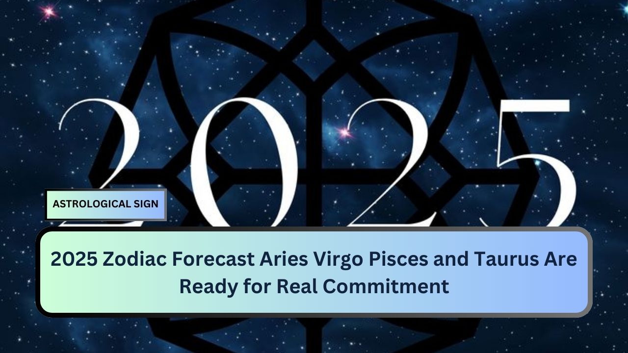 2025 Zodiac Forecast Aries Virgo Pisces and Taurus Are Ready for Real Commitment