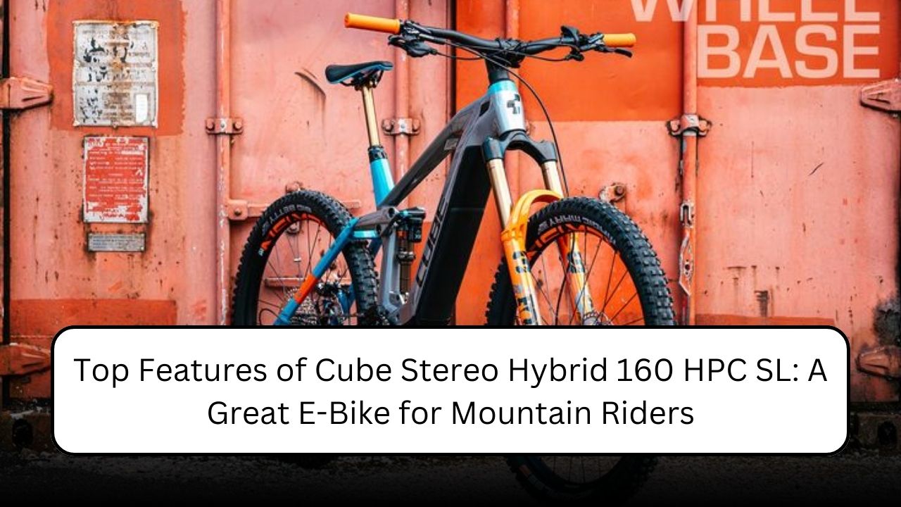 Top Features of Cube Stereo Hybrid 160 HPC SL: A Great E-Bike for Mountain Riders